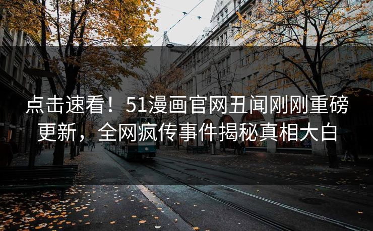 点击速看！51漫画官网丑闻刚刚重磅更新，全网疯传事件揭秘真相大白