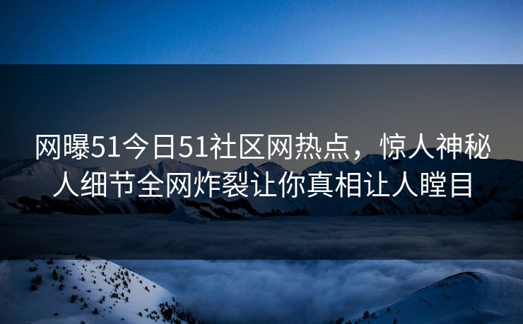 网曝51今日51社区网热点，惊人神秘人细节全网炸裂让你真相让人瞠目