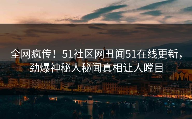 全网疯传！51社区网丑闻51在线更新，劲爆神秘人秘闻真相让人瞠目