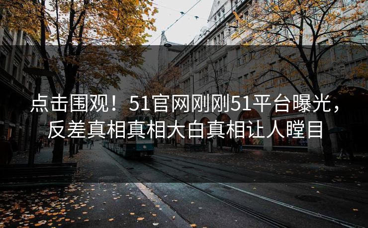 点击围观！51官网刚刚51平台曝光，反差真相真相大白真相让人瞠目