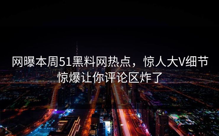 网曝本周51黑料网热点，惊人大V细节惊爆让你评论区炸了