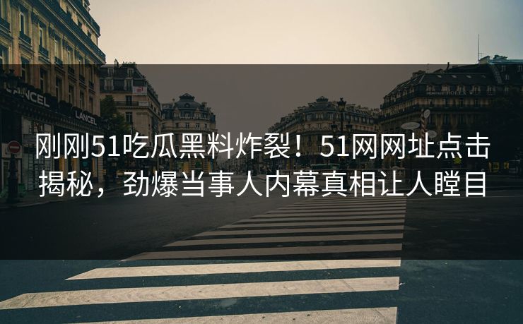 刚刚51吃瓜黑料炸裂！51网网址点击揭秘，劲爆当事人内幕真相让人瞠目
