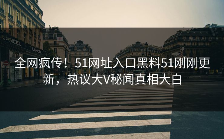 全网疯传！51网址入口黑料51刚刚更新，热议大V秘闻真相大白