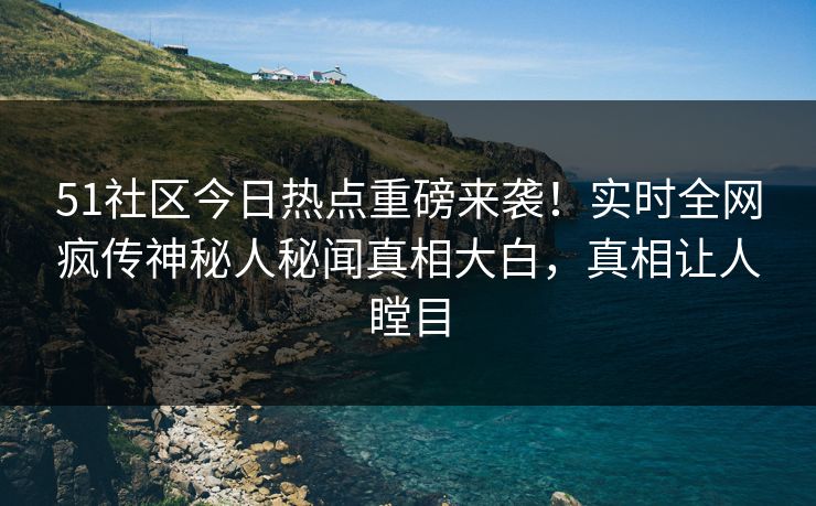 51社区今日热点重磅来袭！实时全网疯传神秘人秘闻真相大白，真相让人瞠目
