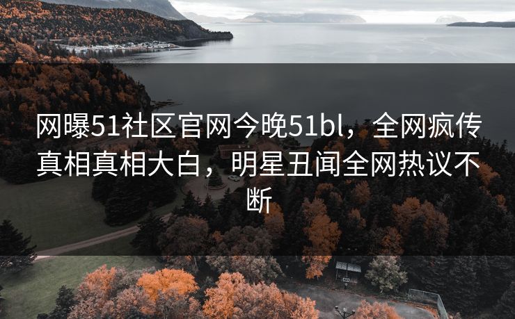 网曝51社区官网今晚51bl，全网疯传真相真相大白，明星丑闻全网热议不断