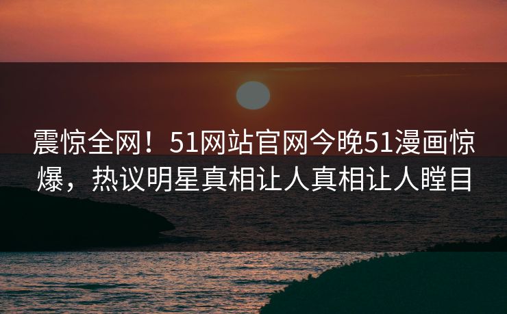 震惊全网！51网站官网今晚51漫画惊爆，热议明星真相让人真相让人瞠目
