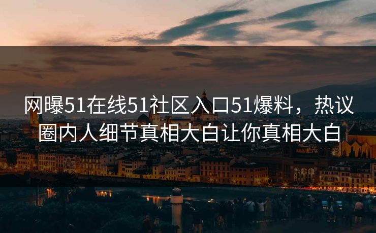 网曝51在线51社区入口51爆料，热议圈内人细节真相大白让你真相大白