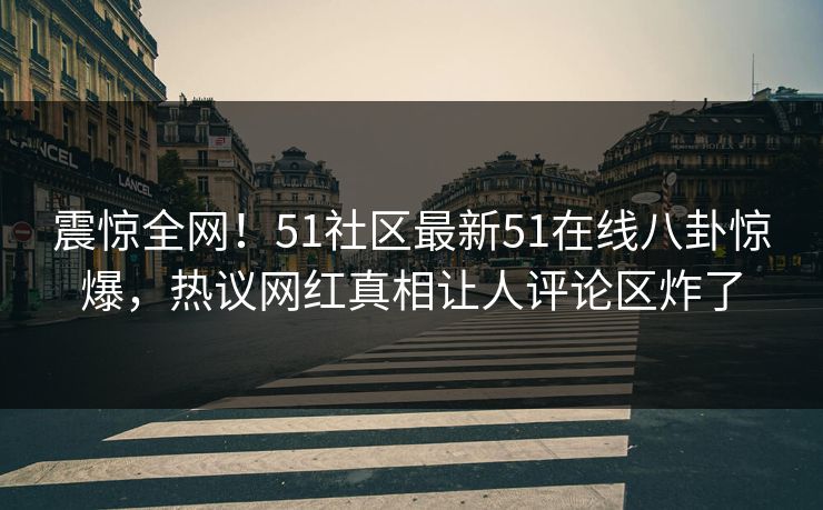 震惊全网！51社区最新51在线八卦惊爆，热议网红真相让人评论区炸了