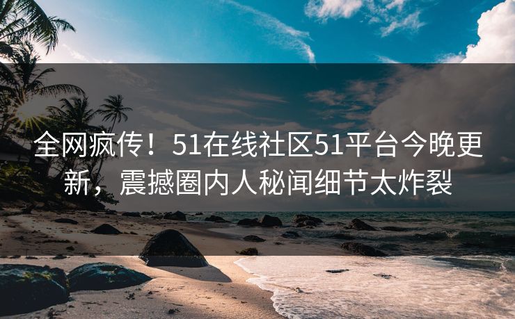 全网疯传！51在线社区51平台今晚更新，震撼圈内人秘闻细节太炸裂
