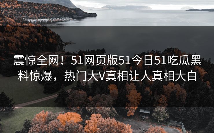 震惊全网！51网页版51今日51吃瓜黑料惊爆，热门大V真相让人真相大白