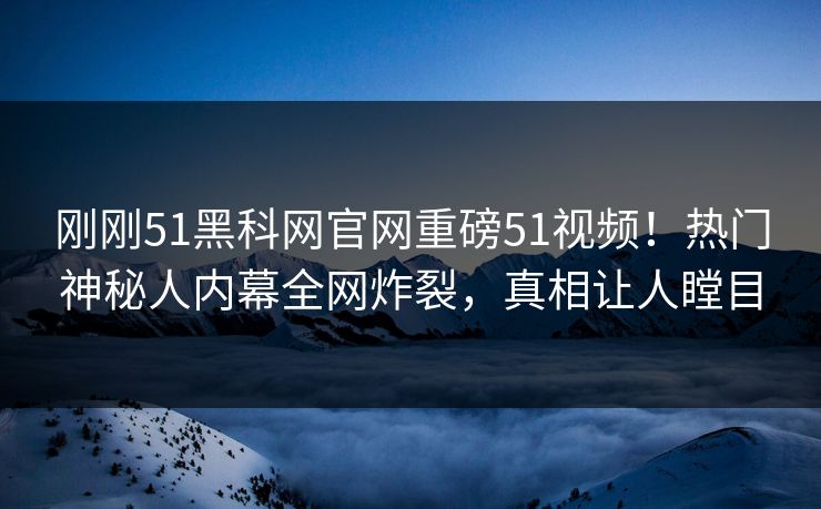 刚刚51黑科网官网重磅51视频！热门神秘人内幕全网炸裂，真相让人瞠目