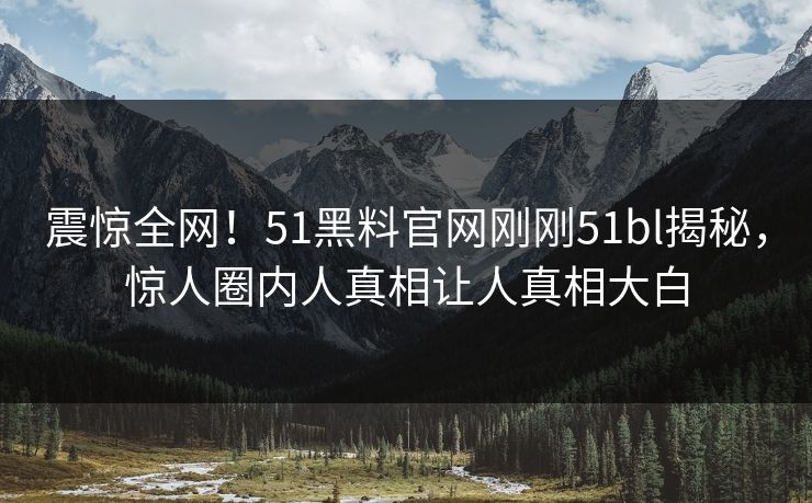 震惊全网！51黑料官网刚刚51bl揭秘，惊人圈内人真相让人真相大白