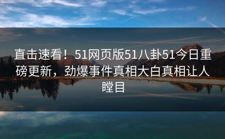 直击速看！51网页版51八卦51今日重磅更新，劲爆事件真相大白真相让人瞠目