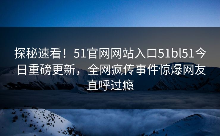 探秘速看！51官网网站入口51bl51今日重磅更新，全网疯传事件惊爆网友直呼过瘾