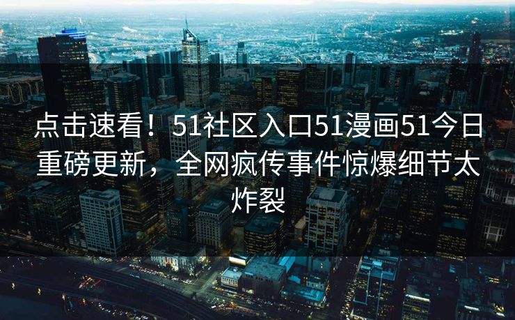 点击速看！51社区入口51漫画51今日重磅更新，全网疯传事件惊爆细节太炸裂