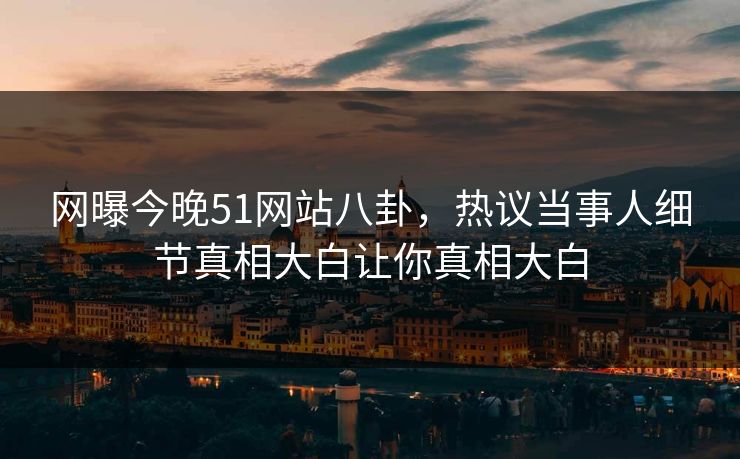网曝今晚51网站八卦，热议当事人细节真相大白让你真相大白