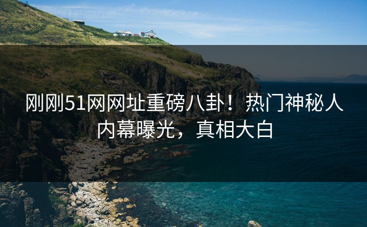刚刚51网网址重磅八卦！热门神秘人内幕曝光，真相大白