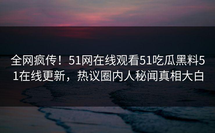 全网疯传！51网在线观看51吃瓜黑料51在线更新，热议圈内人秘闻真相大白