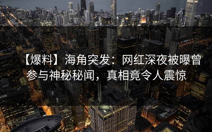【爆料】海角突发：网红深夜被曝曾参与神秘秘闻，真相竟令人震惊