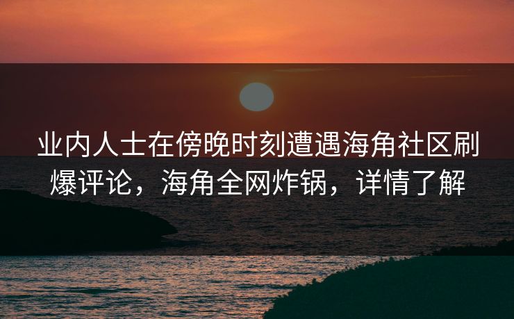 业内人士在傍晚时刻遭遇海角社区刷爆评论，海角全网炸锅，详情了解