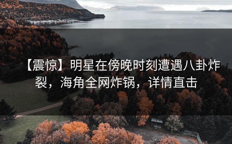 【震惊】明星在傍晚时刻遭遇八卦炸裂，海角全网炸锅，详情直击