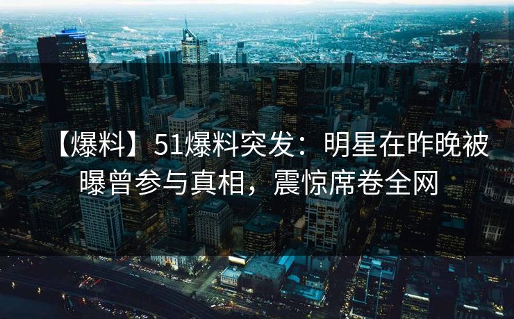 【爆料】51爆料突发：明星在昨晚被曝曾参与真相，震惊席卷全网