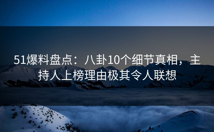 51爆料盘点：八卦10个细节真相，主持人上榜理由极其令人联想