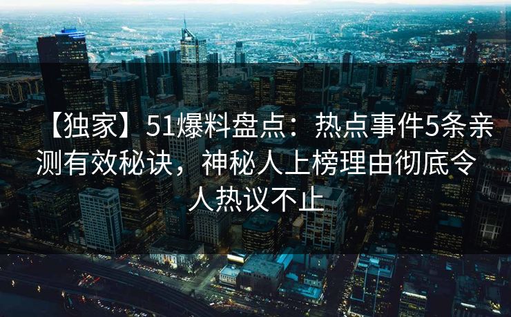 【独家】51爆料盘点：热点事件5条亲测有效秘诀，神秘人上榜理由彻底令人热议不止