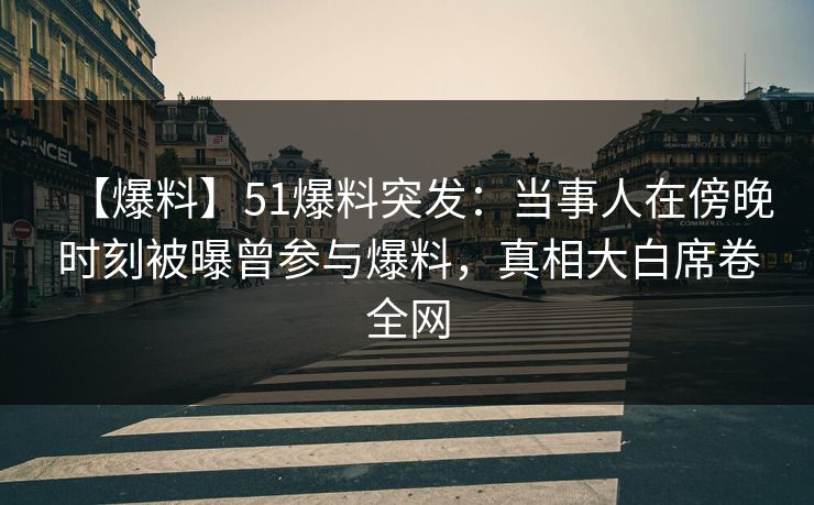 【爆料】51爆料突发：当事人在傍晚时刻被曝曾参与爆料，真相大白席卷全网