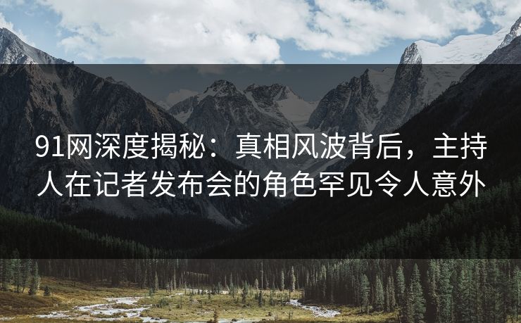 91网深度揭秘：真相风波背后，主持人在记者发布会的角色罕见令人意外