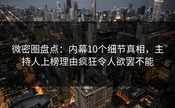微密圈盘点：内幕10个细节真相，主持人上榜理由疯狂令人欲罢不能