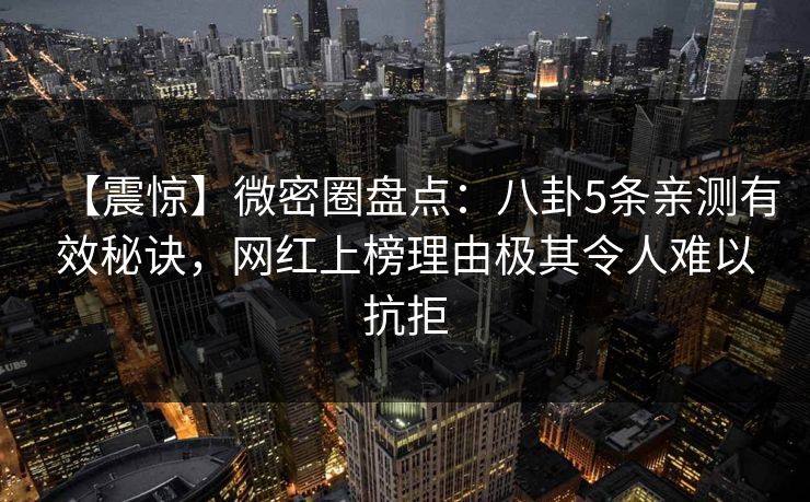 【震惊】微密圈盘点：八卦5条亲测有效秘诀，网红上榜理由极其令人难以抗拒