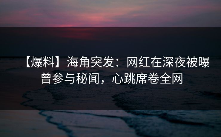【爆料】海角突发：网红在深夜被曝曾参与秘闻，心跳席卷全网