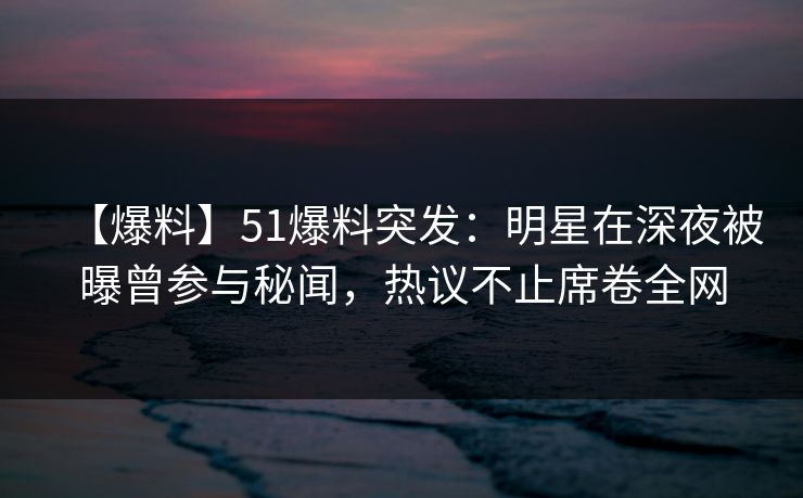 【爆料】51爆料突发：明星在深夜被曝曾参与秘闻，热议不止席卷全网