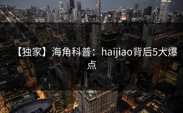 【独家】海角科普：haijiao背后5大爆点