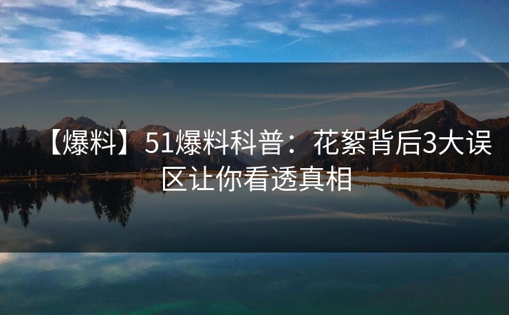 【爆料】51爆料科普：花絮背后3大误区让你看透真相