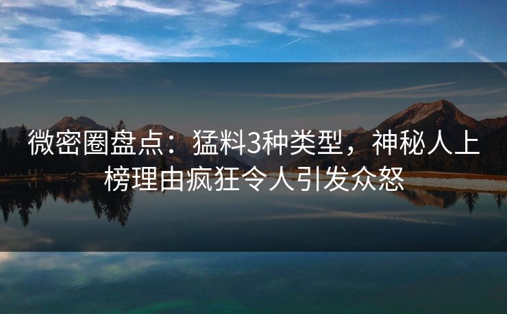 微密圈盘点：猛料3种类型，神秘人上榜理由疯狂令人引发众怒