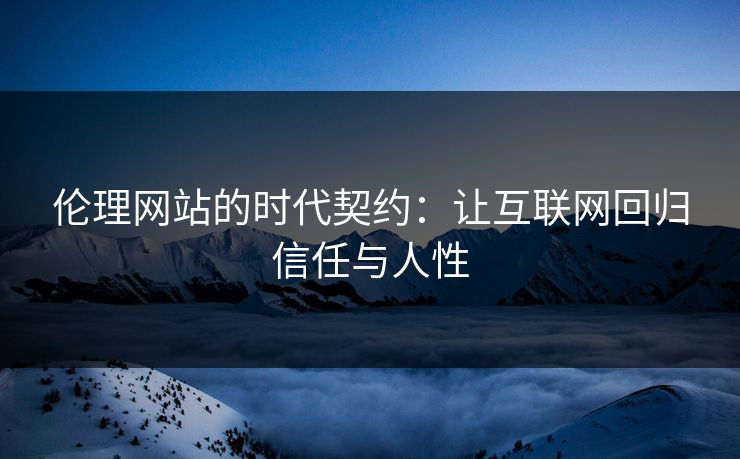 伦理网站的时代契约：让互联网回归信任与人性