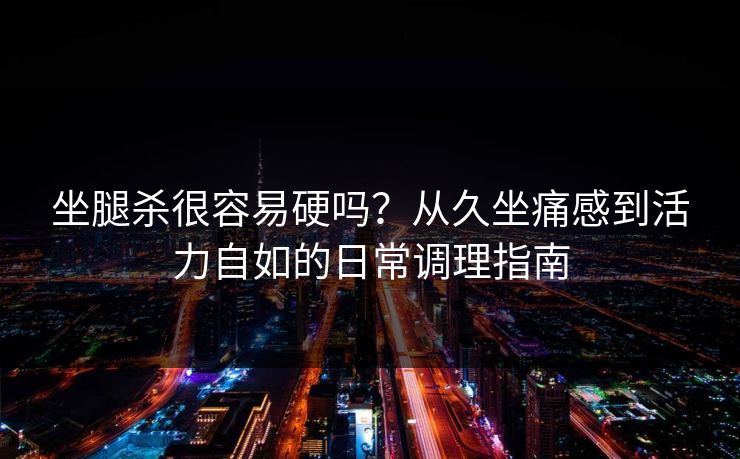 坐腿杀很容易硬吗？从久坐痛感到活力自如的日常调理指南