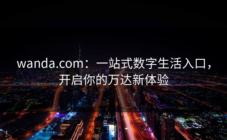 wanda.com：一站式数字生活入口，开启你的万达新体验