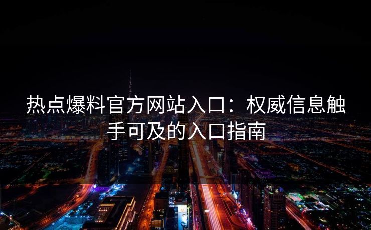 热点爆料官方网站入口：权威信息触手可及的入口指南