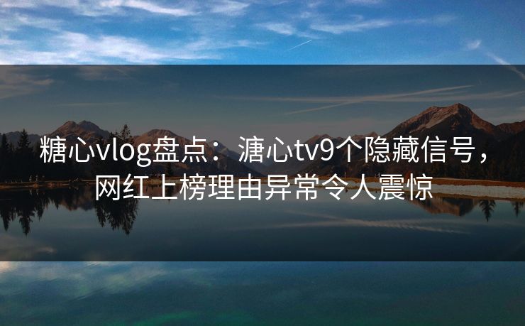 糖心vlog盘点：溏心tv9个隐藏信号，网红上榜理由异常令人震惊