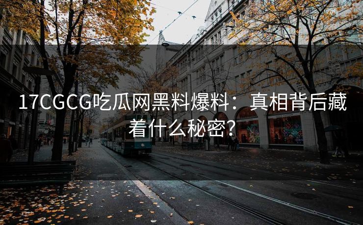 17CGCG吃瓜网黑料爆料：真相背后藏着什么秘密？