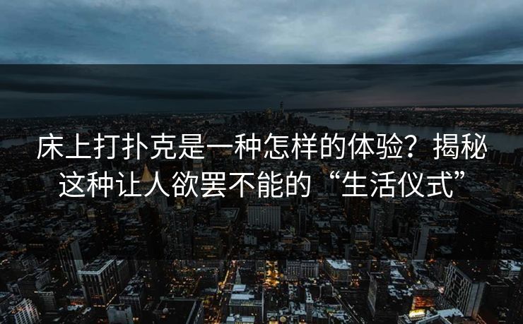 床上打扑克是一种怎样的体验？揭秘这种让人欲罢不能的“生活仪式”