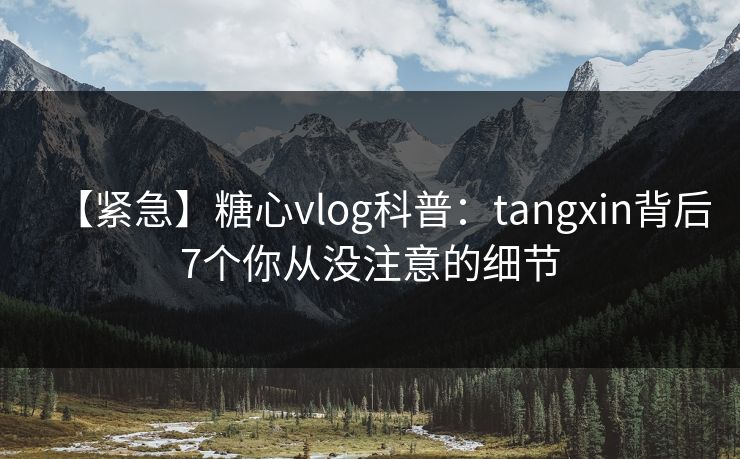 【紧急】糖心vlog科普：tangxin背后7个你从没注意的细节