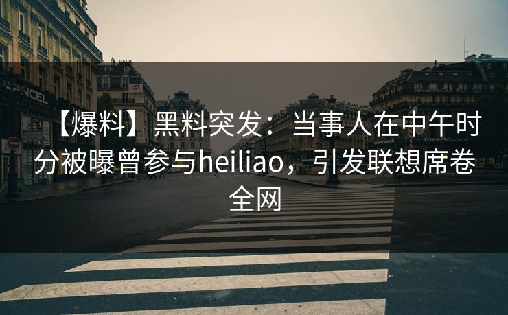 【爆料】黑料突发：当事人在中午时分被曝曾参与heiliao，引发联想席卷全网
