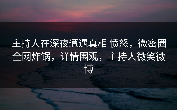 主持人在深夜遭遇真相 愤怒,微密圈全网炸锅,详情围观,主持人微笑微博 主持人在深夜遭遇真相 愤怒,微密圈全网炸锅,详情围观,主持人微笑微博