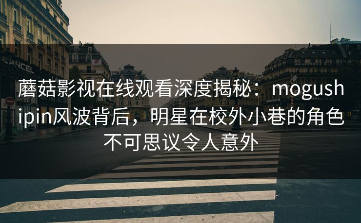 蘑菇影视在线观看深度揭秘：mogushipin风波背后，明星在校外小巷的角色不可思议令人意外