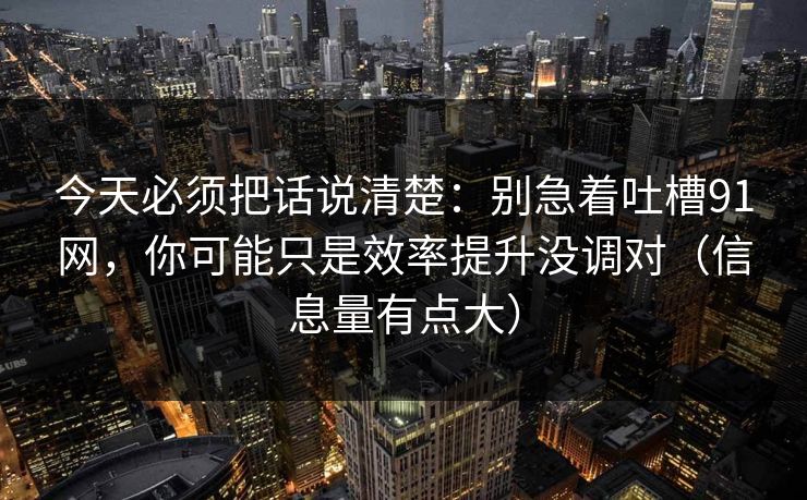 今天必须把话说清楚：别急着吐槽91网，你可能只是效率提升没调对（信息量有点大）