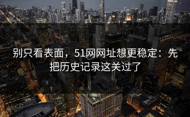 别只看表面，51网网址想更稳定：先把历史记录这关过了